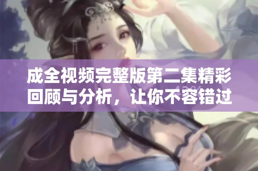 成全视频完整版第二集精彩回顾与分析，让你不容错过