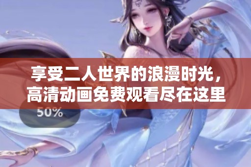 享受二人世界的浪漫时光，高清动画免费观看尽在这里