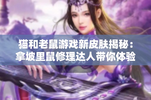 猫和老鼠游戏新皮肤揭秘：拿坡里鼠修理达人带你体验冰雪世界的乐趣