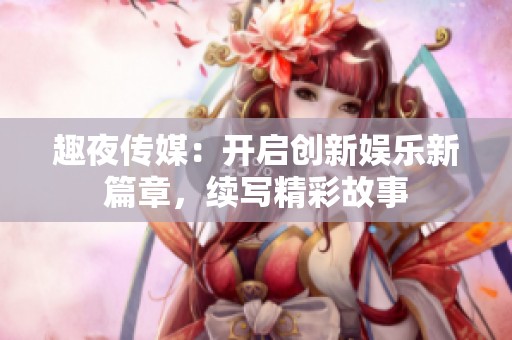 趣夜传媒：开启创新娱乐新篇章，续写精彩故事