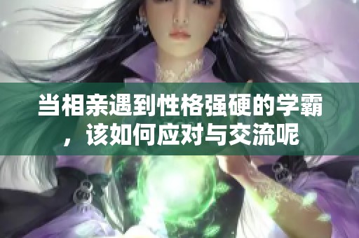 当相亲遇到性格强硬的学霸，该如何应对与交流呢