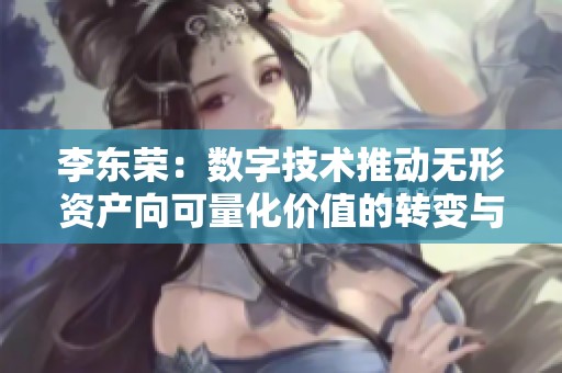 李东荣：数字技术推动无形资产向可量化价值的转变与创新解析