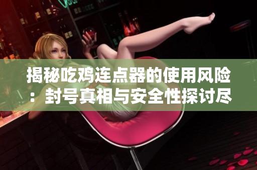 揭秘吃鸡连点器的使用风险：封号真相与安全性探讨尽在优合讯达手游网
