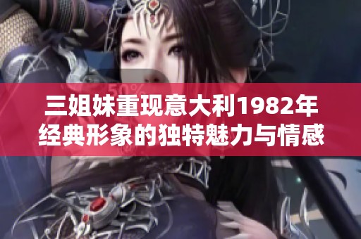 三姐妹重现意大利1982年经典形象的独特魅力与情感之旅