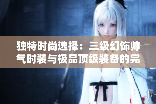 独特时尚选择：三级幻饰帅气时装与极品顶级装备的完美结合