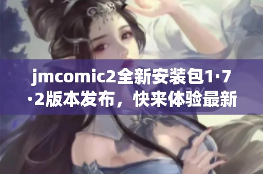 jmcomic2全新安装包1·7·2版本发布，快来体验最新功能与优化