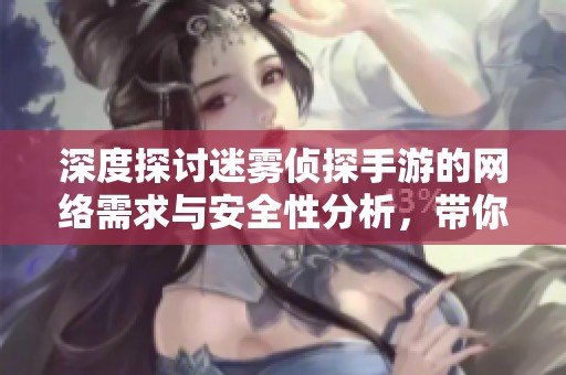 深度探讨迷雾侦探手游的网络需求与安全性分析，带你了解玩家体验与保障机制