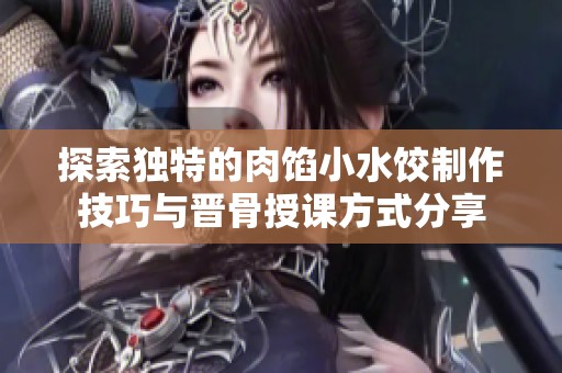 探索独特的肉馅小水饺制作技巧与晋骨授课方式分享