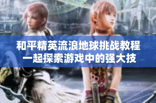 和平精英流浪地球挑战教程 一起探索游戏中的强大技巧与策略分享