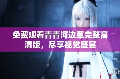 免费观看青青河边草完整高清版，尽享视觉盛宴