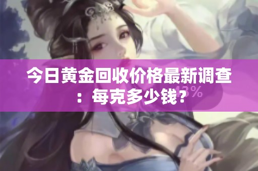 今日黄金回收价格最新调查：每克多少钱？