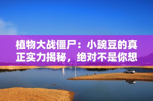植物大战僵尸：小豌豆的真正实力揭秘，绝对不是你想象的那么简单！