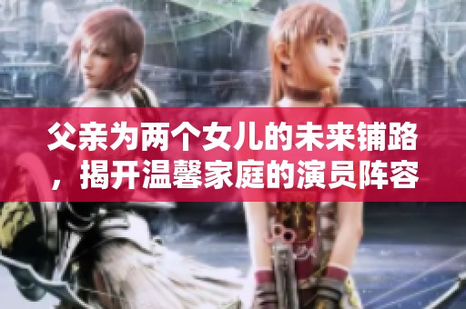 父亲为两个女儿的未来铺路，揭开温馨家庭的演员阵容