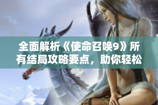全面解析《使命召唤9》所有结局攻略要点，助你轻松掌握关键分支选择技巧