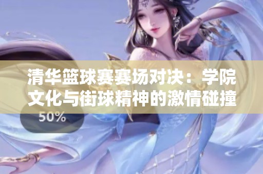 清华篮球赛赛场对决：学院文化与街球精神的激情碰撞与思考之旅