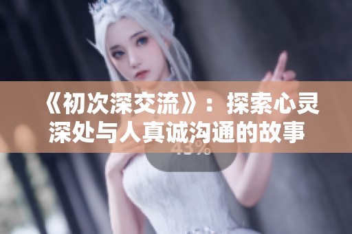 《初次深交流》：探索心灵深处与人真诚沟通的故事