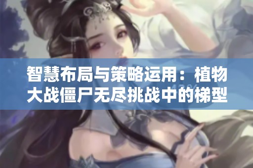 智慧布局与策略运用：植物大战僵尸无尽挑战中的梯型防御全解析
