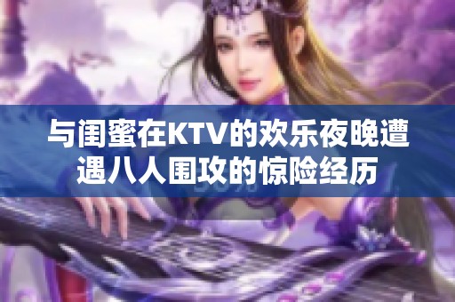 与闺蜜在KTV的欢乐夜晚遭遇八人围攻的惊险经历