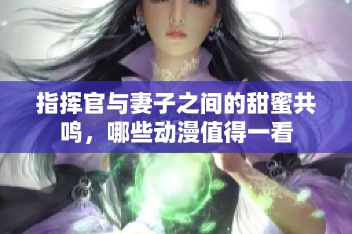 指挥官与妻子之间的甜蜜共鸣，哪些动漫值得一看
