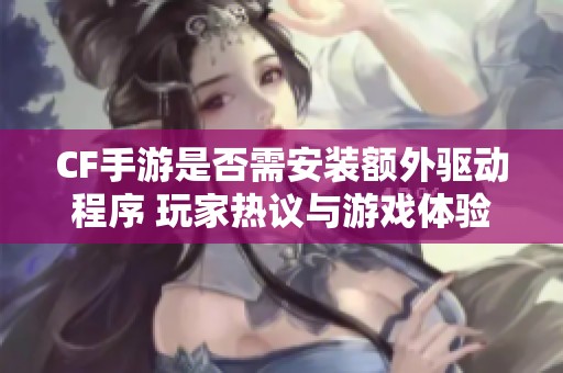 CF手游是否需安装额外驱动程序 玩家热议与游戏体验深入分析