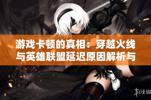 游戏卡顿的真相：穿越火线与英雄联盟延迟原因解析与优化建议