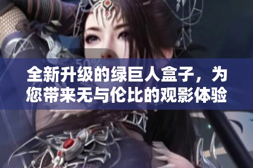 全新升级的绿巨人盒子，为您带来无与伦比的观影体验