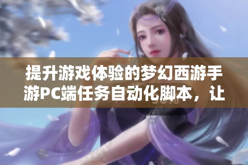 提升游戏体验的梦幻西游手游PC端任务自动化脚本，让玩家轻松省时省力享受游戏乐趣