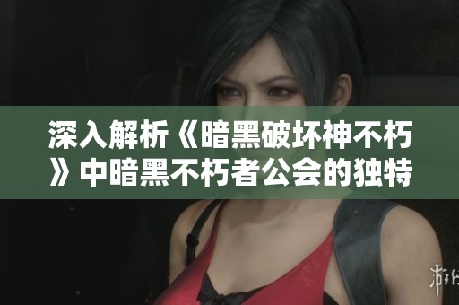 深入解析《暗黑破坏神不朽》中暗黑不朽者公会的独特玩法与策略解析
