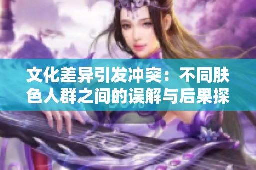 文化差异引发冲突：不同肤色人群之间的误解与后果探索