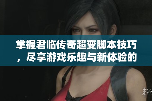掌握君临传奇超变脚本技巧，尽享游戏乐趣与新体验的详细指南