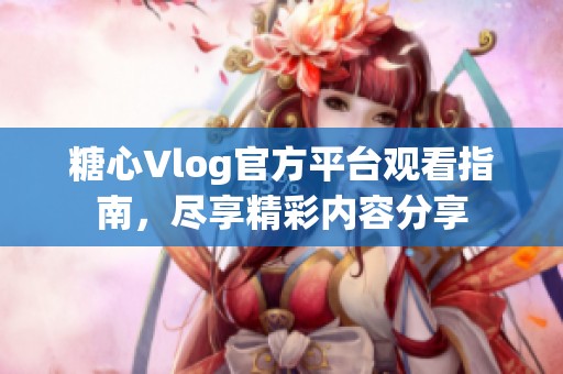 糖心Vlog官方平台观看指南，尽享精彩内容分享