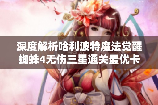 深度解析哈利波特魔法觉醒蜘蛛4无伤三星通关最优卡组搭配与策略建议