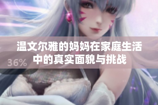 温文尔雅的妈妈在家庭生活中的真实面貌与挑战