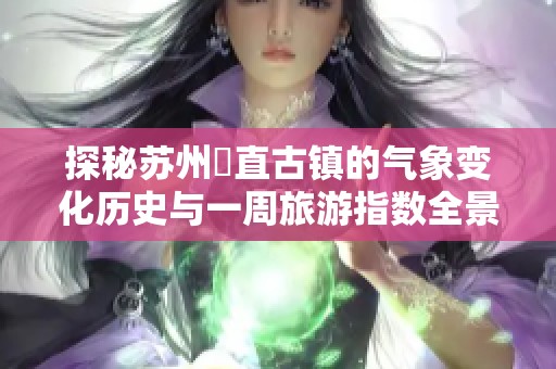 探秘苏州甪直古镇的气象变化历史与一周旅游指数全景预报指南