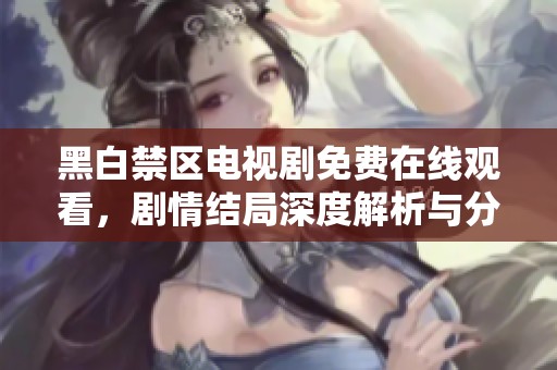 黑白禁区电视剧免费在线观看，剧情结局深度解析与分享