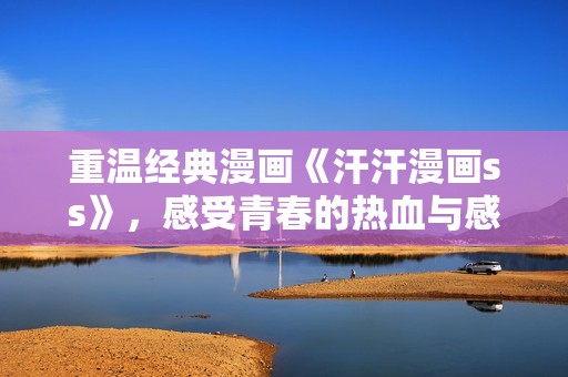 重温经典漫画《汗汗漫画ss》，感受青春的热血与感动