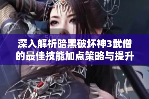 深入解析暗黑破坏神3武僧的最佳技能加点策略与提升战斗力的方法
