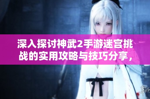 深入探讨神武2手游迷宫挑战的实用攻略与技巧分享，助你轻松闯关提升战力