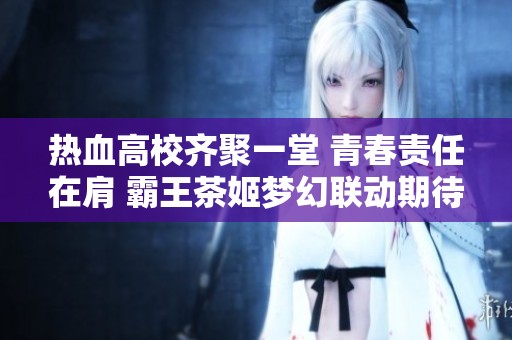 热血高校齐聚一堂 青春责任在肩 霸王茶姬梦幻联动期待你的参与！