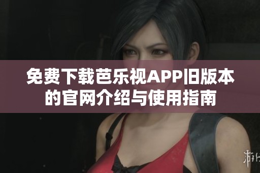 免费下载芭乐视APP旧版本的官网介绍与使用指南