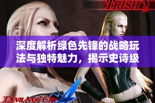 深度解析绿色先锋的战略玩法与独特魅力，揭示史诗级游戏体验背后的秘密