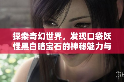 探索奇幻世界，发现口袋妖怪黑白暗宝石的神秘魅力与冒险旅程
