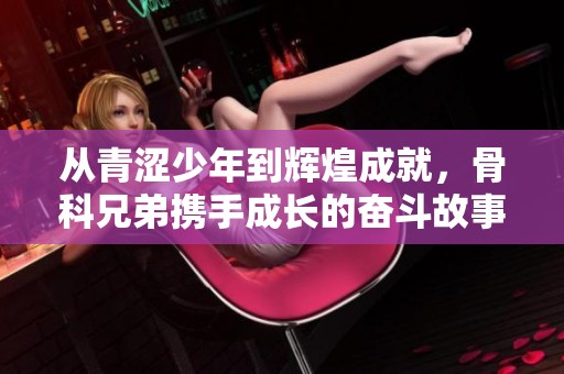 从青涩少年到辉煌成就，骨科兄弟携手成长的奋斗故事