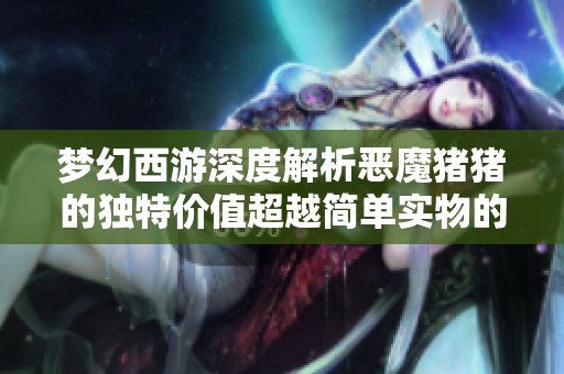梦幻西游深度解析恶魔猪猪的独特价值超越简单实物的意义和影响
