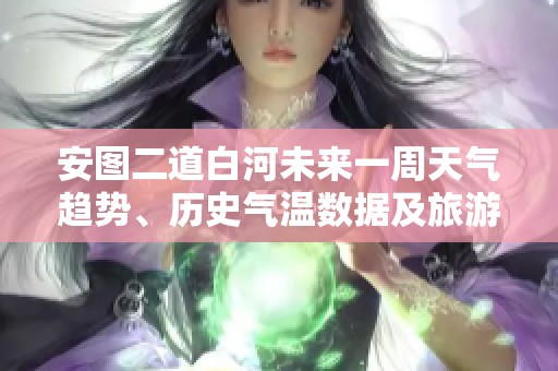 安图二道白河未来一周天气趋势、历史气温数据及旅游活动指数分析与推荐