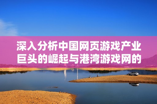 深入分析中国网页游戏产业巨头的崛起与港湾游戏网的创新驱动力