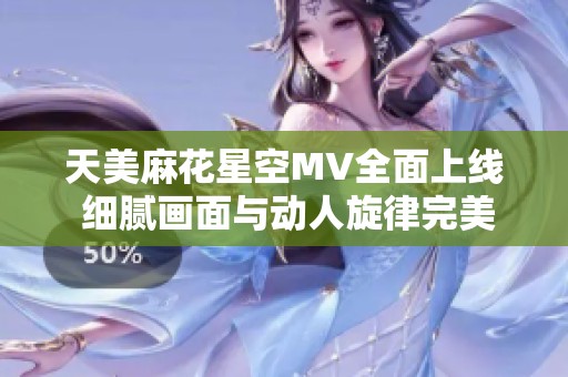 天美麻花星空MV全面上线 细腻画面与动人旋律完美结合