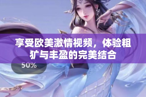 享受欧美激情视频，体验粗犷与丰盈的完美结合