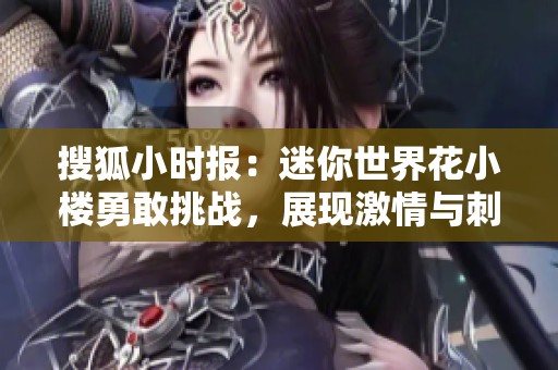 搜狐小时报：迷你世界花小楼勇敢挑战，展现激情与刺激的全新体验，带来别样乐趣与惊喜