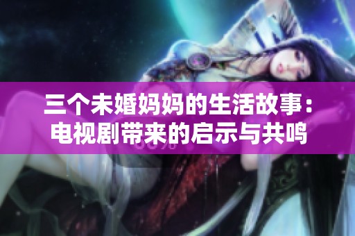 三个未婚妈妈的生活故事：电视剧带来的启示与共鸣